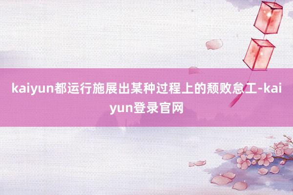 kaiyun都运行施展出某种过程上的颓败怠工-kaiyun登录官网