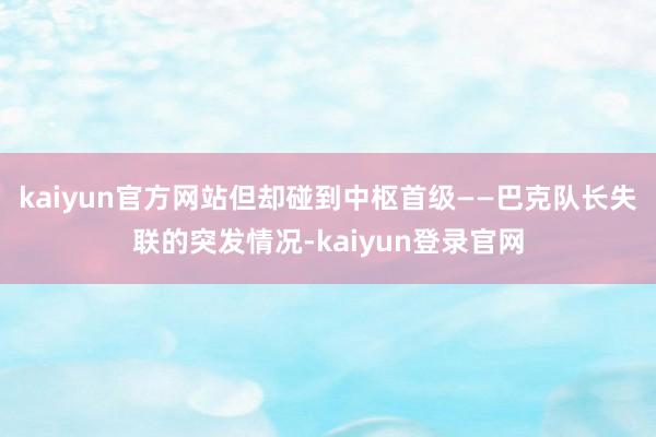 kaiyun官方网站但却碰到中枢首级——巴克队长失联的突发情况-kaiyun登录官网