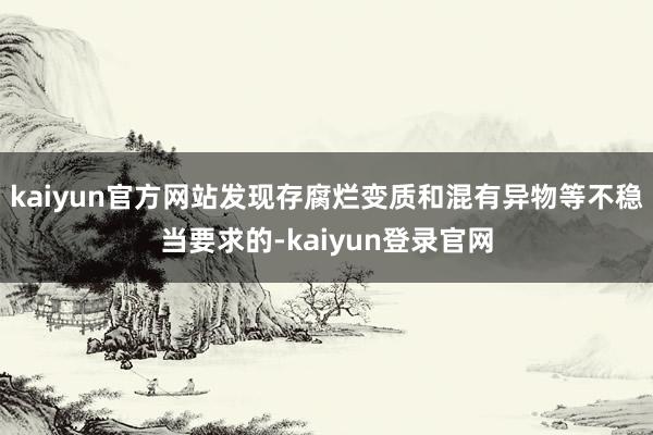 kaiyun官方网站发现存腐烂变质和混有异物等不稳当要求的-kaiyun登录官网