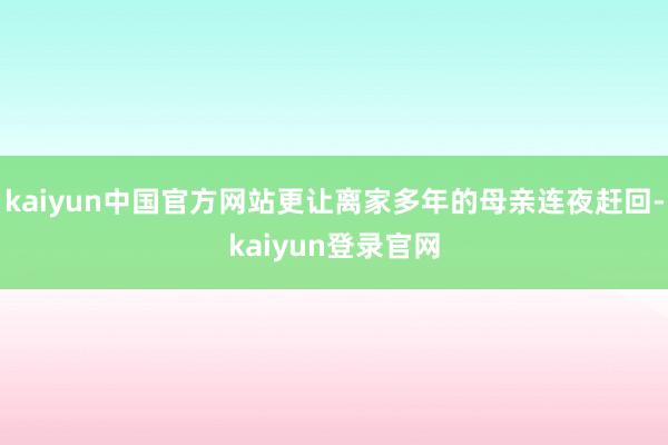 kaiyun中国官方网站更让离家多年的母亲连夜赶回-kaiyun登录官网