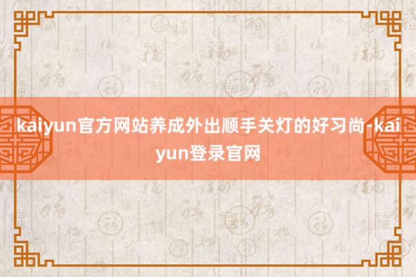 kaiyun官方网站养成外出顺手关灯的好习尚-kaiyun登录官网