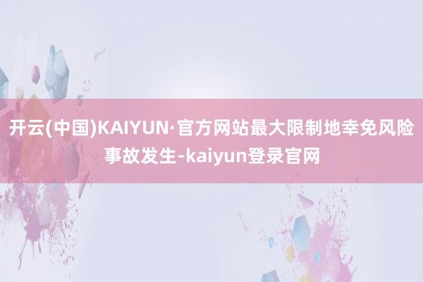 开云(中国)KAIYUN·官方网站最大限制地幸免风险事故发生-kaiyun登录官网