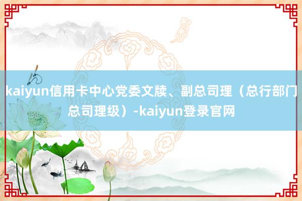 kaiyun信用卡中心党委文牍、副总司理（总行部门总司理级）-kaiyun登录官网