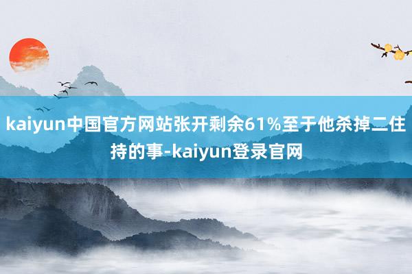 kaiyun中国官方网站张开剩余61%至于他杀掉二住持的事-kaiyun登录官网