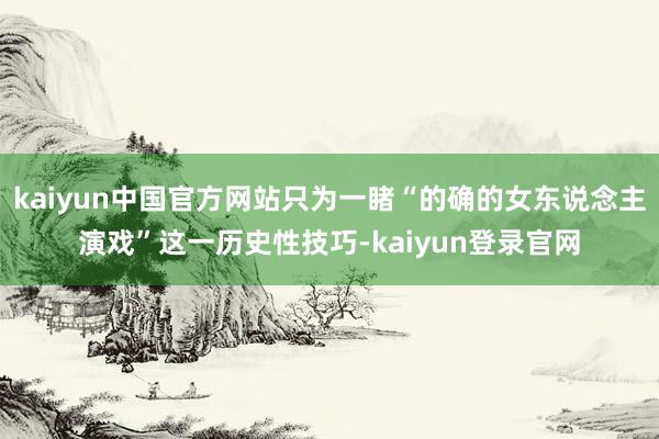 kaiyun中国官方网站只为一睹“的确的女东说念主演戏”这一历史性技巧-kaiyun登录官网