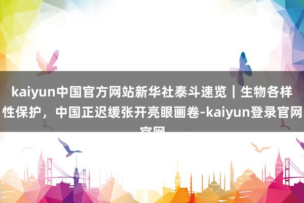 kaiyun中国官方网站新华社泰斗速览｜生物各样性保护，中国正迟缓张开亮眼画卷-kaiyun登录官网