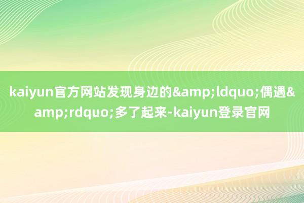 kaiyun官方网站发现身边的&ldquo;偶遇&rdquo;多了起来-kaiyun登录官网