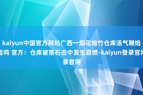 kaiyun中国官方网站广西一烟花炮竹仓库活气鞭炮皆鸣 官方：仓库被落石击中发生自燃-kaiyun登录官网