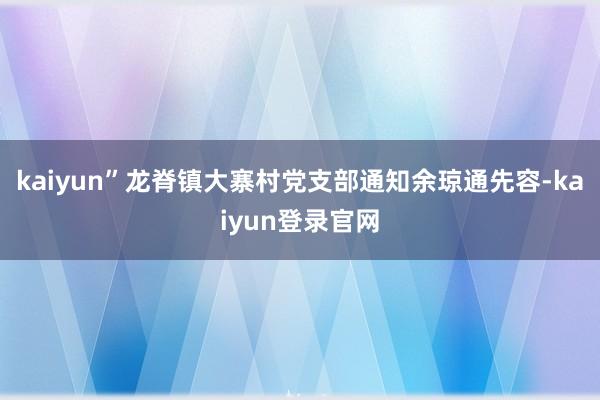 kaiyun”龙脊镇大寨村党支部通知余琼通先容-kaiyun登录官网
