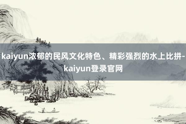 kaiyun浓郁的民风文化特色、精彩强烈的水上比拼-kaiyun登录官网