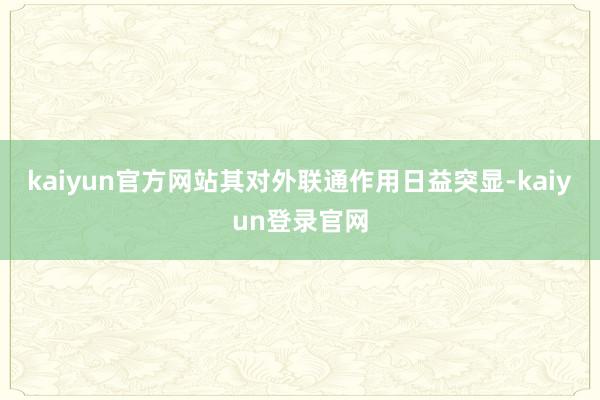 kaiyun官方网站其对外联通作用日益突显-kaiyun登录官网