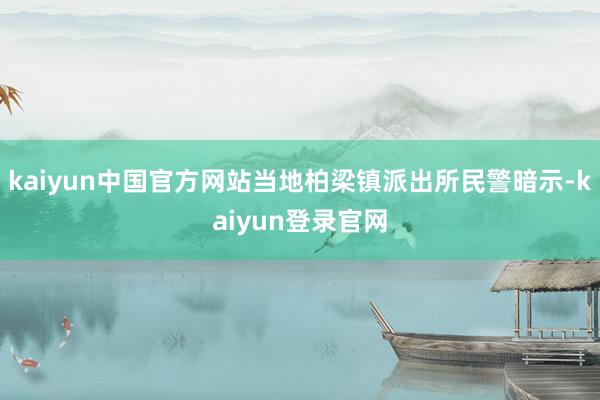 kaiyun中国官方网站当地柏梁镇派出所民警暗示-kaiyun登录官网