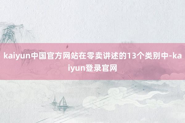 kaiyun中国官方网站在零卖讲述的13个类别中-kaiyun登录官网