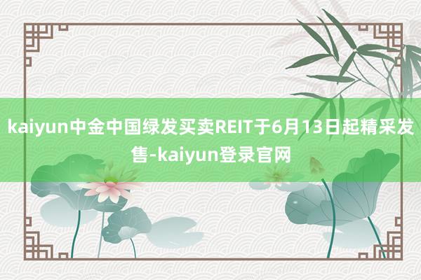 kaiyun中金中国绿发买卖REIT于6月13日起精采发售-kaiyun登录官网