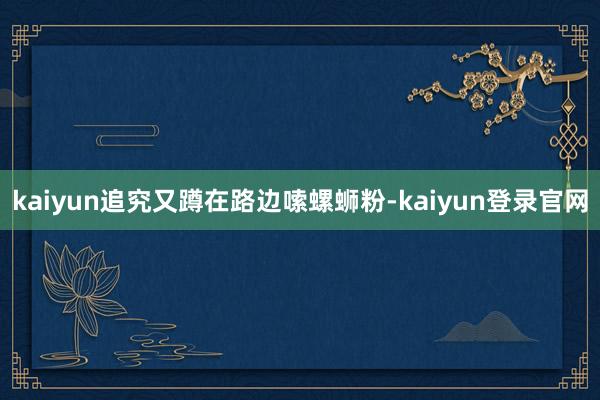 kaiyun追究又蹲在路边嗦螺蛳粉-kaiyun登录官网