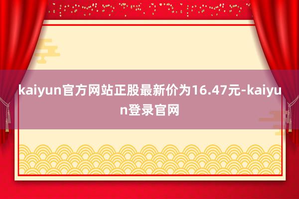 kaiyun官方网站正股最新价为16.47元-kaiyun登录官网