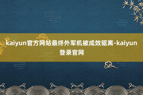 kaiyun官方网站最终外军机被成效驱离-kaiyun登录官网