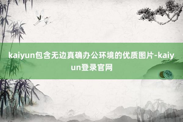 kaiyun包含无边真确办公环境的优质图片-kaiyun登录官网