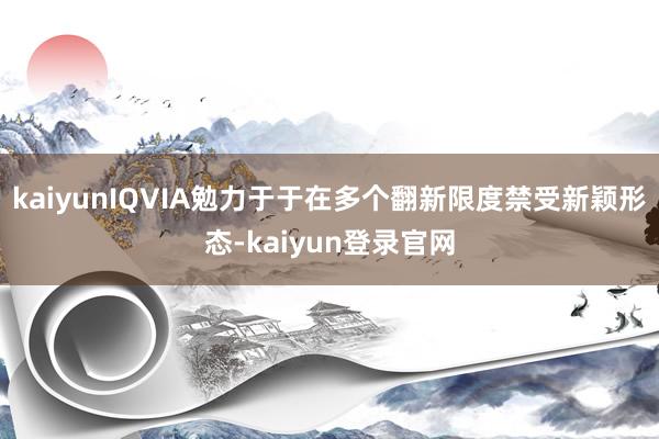 kaiyunIQVIA勉力于于在多个翻新限度禁受新颖形态-kaiyun登录官网