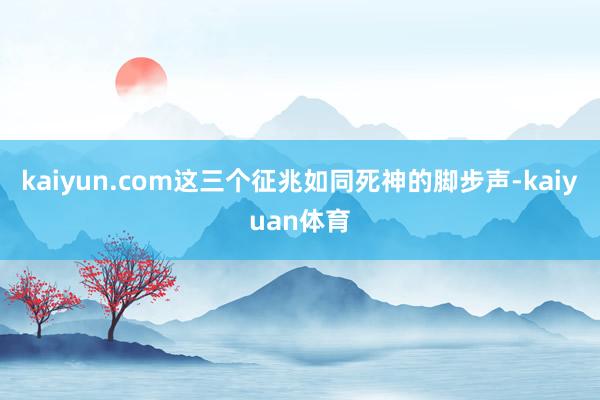 kaiyun.com这三个征兆如同死神的脚步声-kaiyua