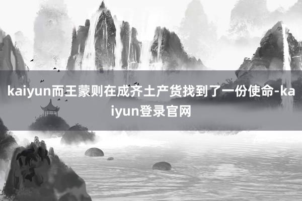 kaiyun而王蒙则在成齐土产货找到了一份使命-kaiyun登录官网