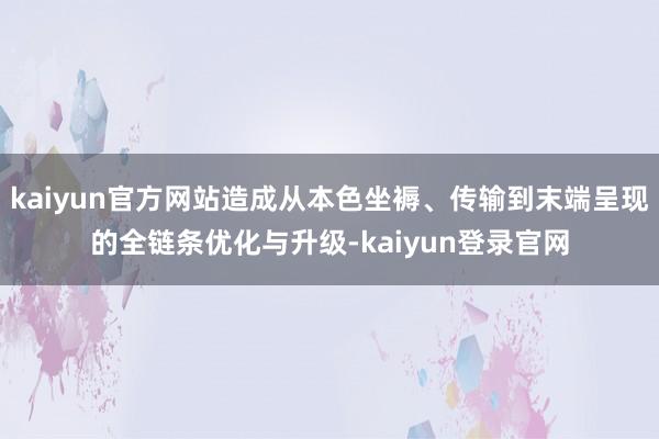 kaiyun官方网站造成从本色坐褥、传输到末端呈现的全链条优化与升级-kaiyun登录官网