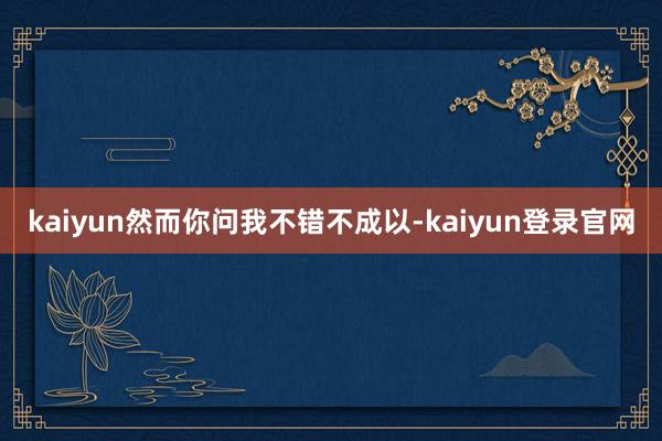kaiyun然而你问我不错不成以-kaiyun登录官网