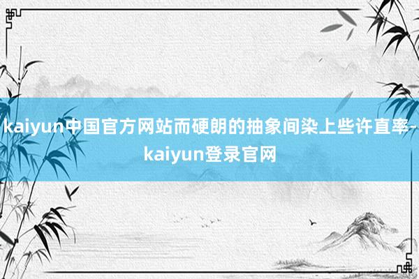 kaiyun中国官方网站而硬朗的抽象间染上些许直率-kaiyun登录官网
