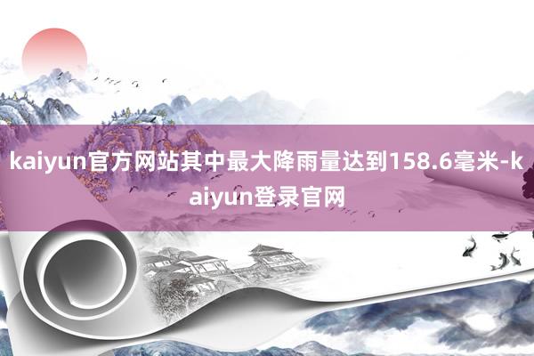kaiyun官方网站其中最大降雨量达到158.6毫米-kaiyun登录官网