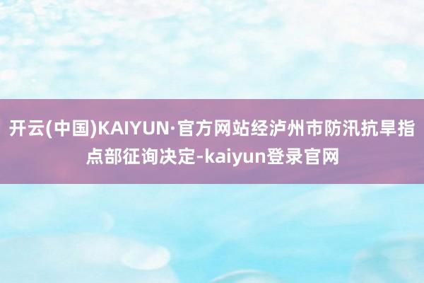开云(中国)KAIYUN·官方网站经泸州市防汛抗旱指点部征询决定-kaiyun登录官网