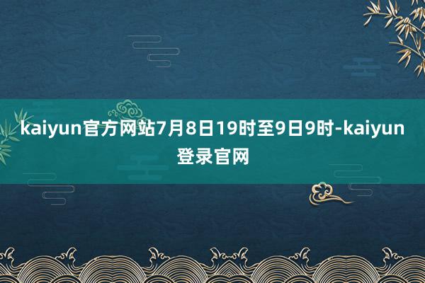 kaiyun官方网站7月8日19时至9日9时-kaiyun登录官网