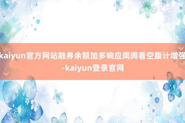 kaiyun官方网站融券余额加多响应阛阓看空腹计增强-kaiyun登录官网