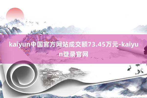 kaiyun中国官方网站成交额73.45万元-kaiyun登录官网