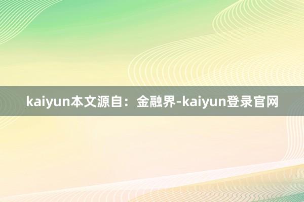 kaiyun本文源自：金融界-kaiyun登录官网