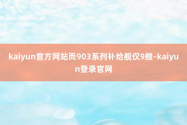 kaiyun官方网站而903系列补给舰仅9艘-kaiyun登录官网