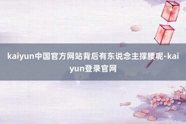 kaiyun中国官方网站背后有东说念主撑腰呢-kaiyun登录官网