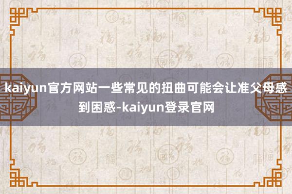 kaiyun官方网站一些常见的扭曲可能会让准父母感到困惑-kaiyun登录官网