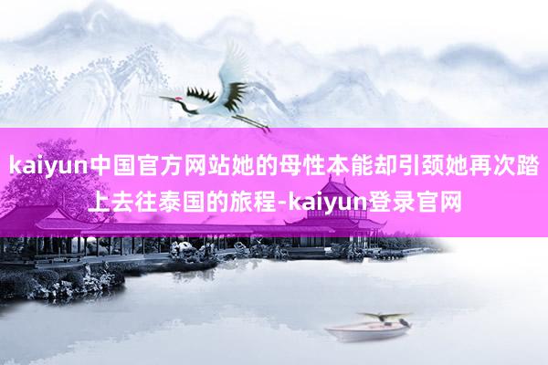 kaiyun中国官方网站她的母性本能却引颈她再次踏上去往泰国的旅程-kaiyun登录官网