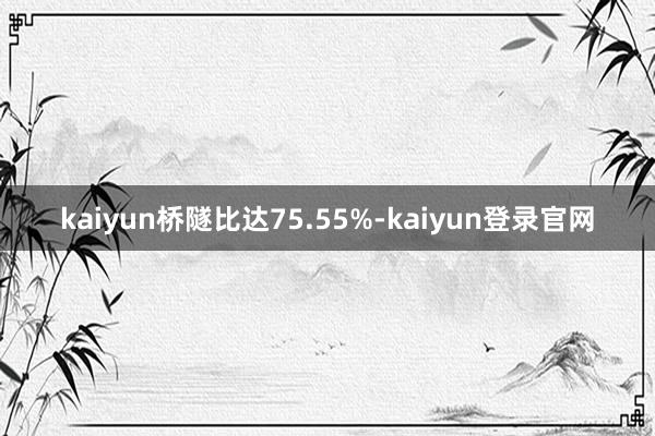 kaiyun桥隧比达75.55%-kaiyun登录官网