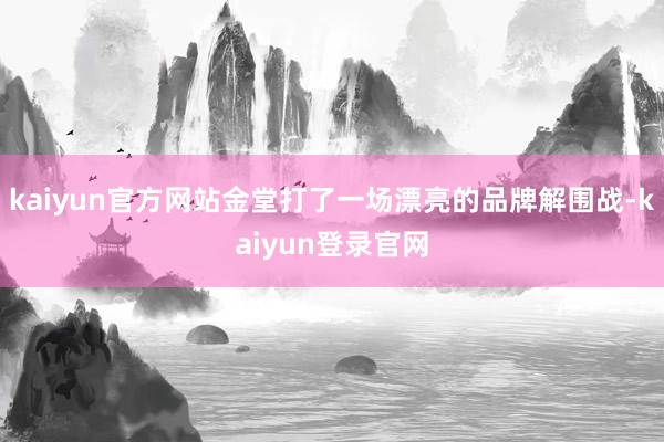 kaiyun官方网站金堂打了一场漂亮的品牌解围战-kaiyun登录官网