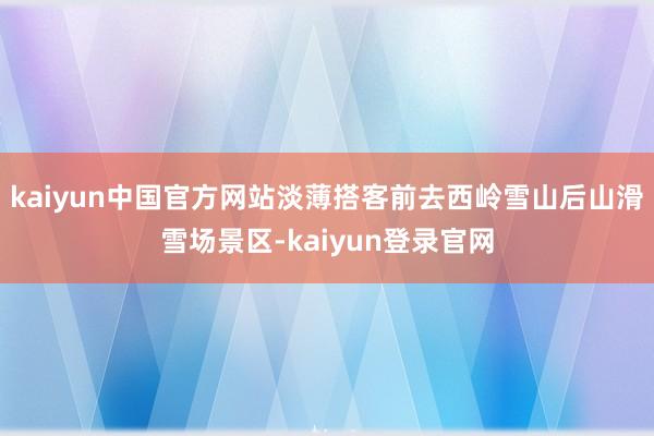 kaiyun中国官方网站淡薄搭客前去西岭雪山后山滑雪场景区-kaiyun登录官网