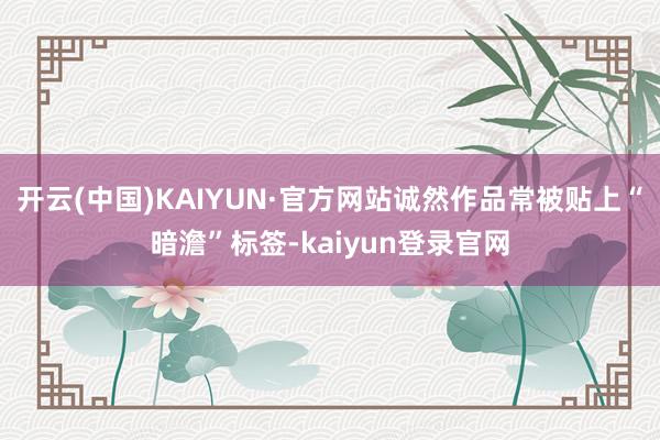 开云(中国)KAIYUN·官方网站诚然作品常被贴上“暗澹”标签-kaiyun登录官网