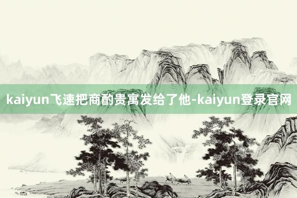 kaiyun飞速把商酌贵寓发给了他-kaiyun登录官网