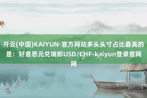 开云(中国)KAIYUN·官方网站多头头寸占比最高的是：好意思元兑瑞郎USD/CHF-kaiyun登录官网