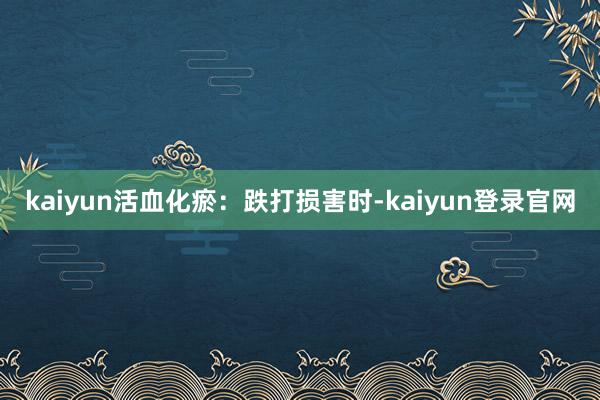 kaiyun活血化瘀：跌打损害时-kaiyun登录官网