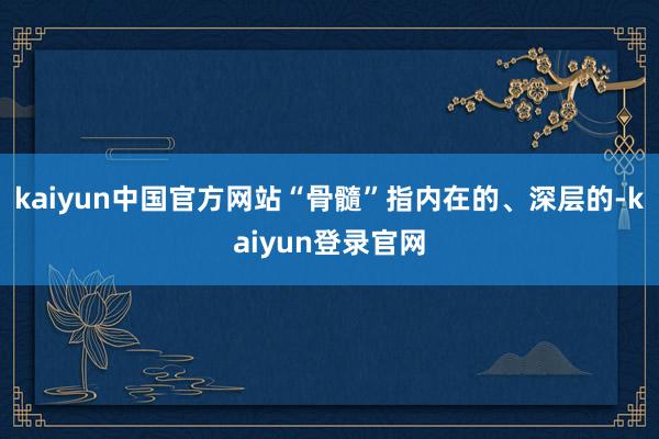 kaiyun中国官方网站“骨髓”指内在的、深层的-kaiyun登录官网