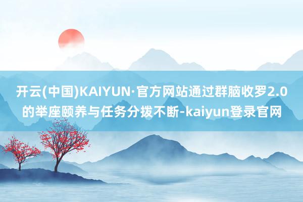 开云(中国)KAIYUN·官方网站通过群脑收罗2.0的举座颐养与任务分拨不断-kaiyun登录官网