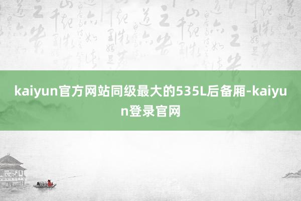 kaiyun官方网站同级最大的535L后备厢-kaiyun登录官网