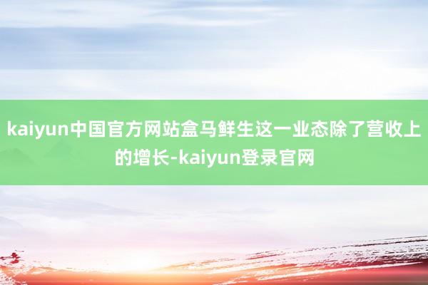 kaiyun中国官方网站盒马鲜生这一业态除了营收上的增长-kaiyun登录官网