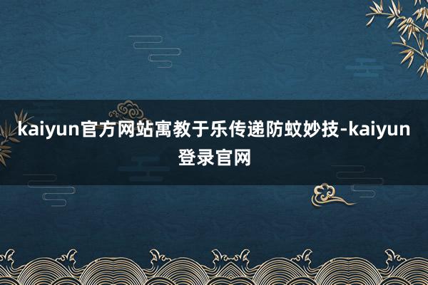 kaiyun官方网站寓教于乐传递防蚊妙技-kaiyun登录官网